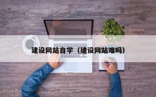 吉林建设网站自学（建设网站难吗）