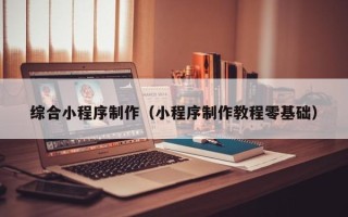 吉林综合小程序制作（小程序制作教程零基础）