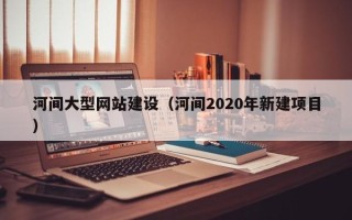 吉林河间大型网站建设（河间2020年新建项目）
