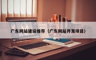 吉林广东网站建设推荐（广东网站开发项目）