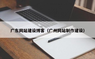 吉林广东网站建设博客（广州网站制作建设）