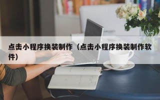 吉林点击小程序换装制作（点击小程序换装制作软件）