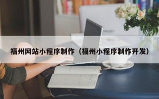 吉林福州网站小程序制作（福州小程序制作开发）