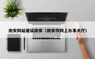 吉林南安网站建设南安（南安市网上办事大厅）