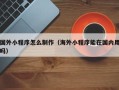 吉林国外小程序怎么制作（海外小程序能在国内用吗）