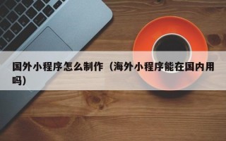 吉林国外小程序怎么制作（海外小程序能在国内用吗）