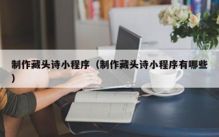 吉林制作藏头诗小程序（制作藏头诗小程序有哪些）