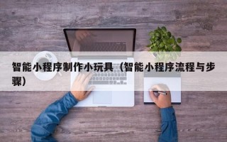 吉林智能小程序制作小玩具（智能小程序流程与步骤）