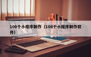 吉林100个小程序制作（100个小程序制作软件）