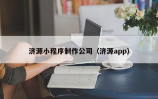吉林济源小程序制作公司（济源app）